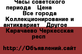 Часы советского периода › Цена ­ 3 999 - Все города Коллекционирование и антиквариат » Другое   . Карачаево-Черкесская респ.